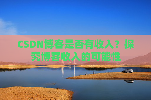 CSDN博客是否有收入？探究博客收入的可能性